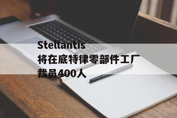 Stellantis将在底特律零部件工厂裁员400人 Stellantis将在底特律零部件工厂裁员400人