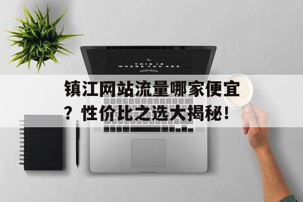 镇江网站流量哪家便宜?性价比之选大揭秘! 镇江网站流量哪家便宜?性价比之选大揭秘!