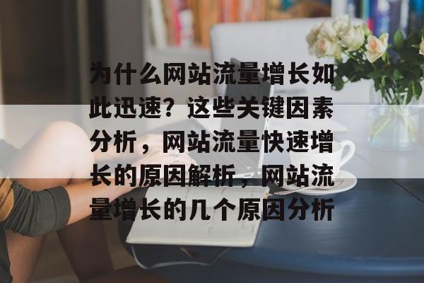为什么网站流量增长如此迅速?这些关键因素分析,网站流量快速增长的原因解析,网站流量增长的几个原因分析 为什么网站流量增长如此迅速?这些关键因素分析,网站流量快速增长的原因解析,网站流量增长的几个原因分析