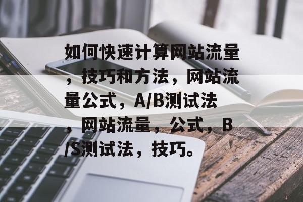 如何快速计算网站流量,技巧和方法,网站流量公式,A/B测试法,网站流量,公式,B/S测试法,技巧。 如何快速计算网站流量,技巧和方法,网站流量公式,A/B测试法,网站流量,公式,B/S测试法,技巧。