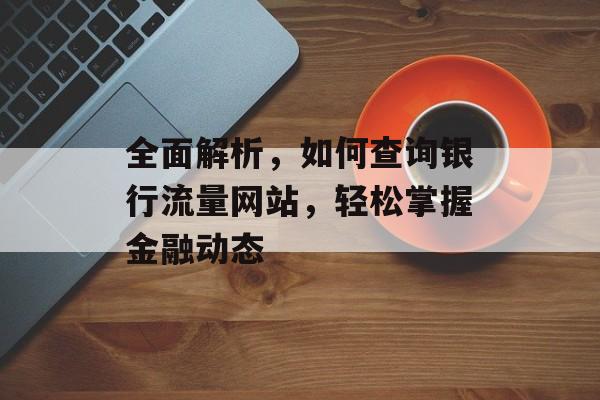 全面解析，如何查询银行流量网站，轻松掌握金融动态