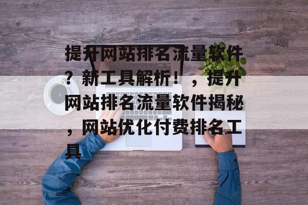 提升网站排名流量软件?新工具解析!,提升网站排名流量软件揭秘,网站优化付费排名工具 提升网站排名流量软件?新工具解析!,提升网站排名流量软件揭秘,网站优化付费排名工具