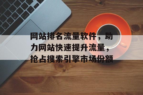 网站排名流量软件,助力网站快速提升流量,抢占搜索引擎市场份额 网站排名流量软件,助力网站快速提升流量,抢占搜索引擎市场份额
