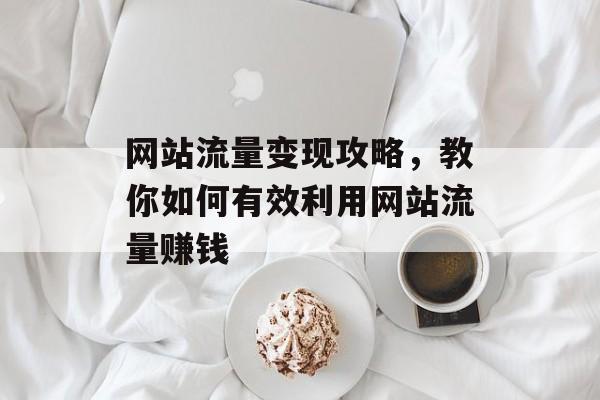 网站流量变现攻略,教你如何有效利用网站流量赚钱 网站流量变现攻略,教你如何有效利用网站流量赚钱