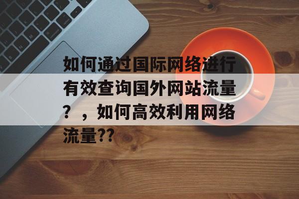 如何通过国际网络进行有效查询国外网站流量？，如何高效利用网络流量??