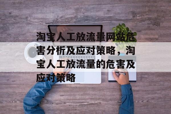 淘宝人工放流量网站危害分析及应对策略,淘宝人工放流量的危害及应对策略 淘宝人工放流量网站危害分析及应对策略,淘宝人工放流量的危害及应对策略
