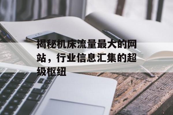 揭秘机床流量最大的网站,行业信息汇集的超级枢纽 揭秘机床流量最大的网站,行业信息汇集的超级枢纽