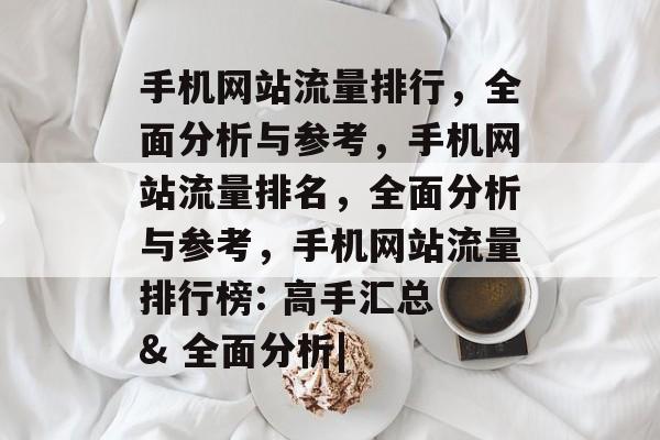 手机网站流量排行,全面分析与参考,手机网站流量排名,全面分析与参考,手机网站流量排行榜: 高手汇总 & 全面分析| 手机网站流量排行,全面分析与参考,手机网站流量排名,全面分析与参考,手机网站流量排行榜: 高手汇总 & 全面分析|