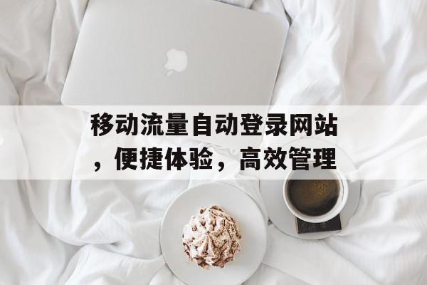 移动流量自动登录网站,便捷体验,高效管理 移动流量自动登录网站,便捷体验,高效管理