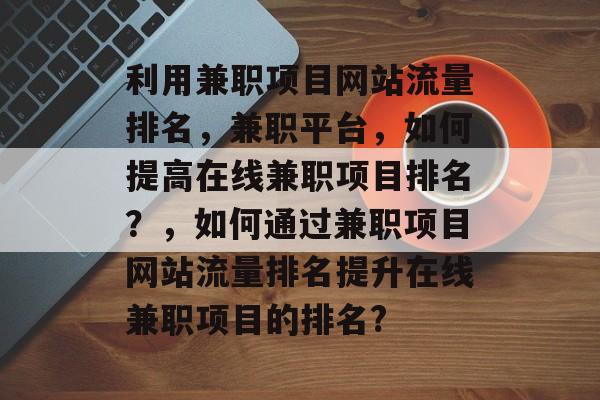 利用兼职项目网站流量排名，兼职平台，如何提高在线兼职项目排名？，如何通过兼职项目网站流量排名提升在线兼职项目的排名?