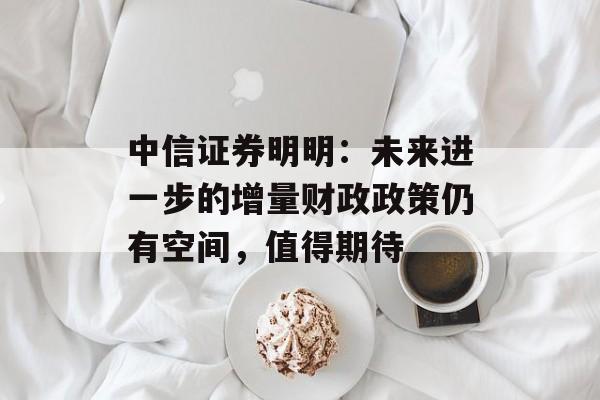 中信证券明明:未来进一步的增量财政政策仍有空间,值得期待 中信证券明明:未来进一步的增量财政政策仍有空间,值得期待