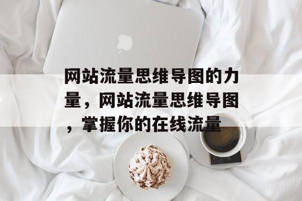 网站流量思维导图的力量,网站流量思维导图,掌握你的在线流量 网站流量思维导图的力量,网站流量思维导图,掌握你的在线流量