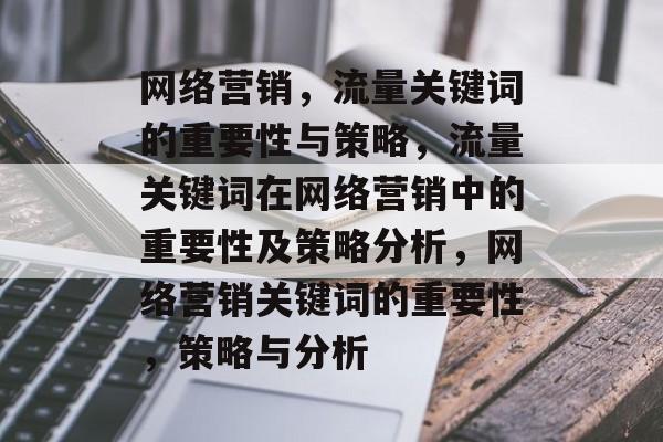 网络营销,流量关键词的重要性与策略,流量关键词在网络营销中的重要性及策略分析,网络营销关键词的重要性,策略与分析 网络营销,流量关键词的重要性与策略,流量关键词在网络营销中的重要性及策略分析,网络营销关键词的重要性,策略与分析