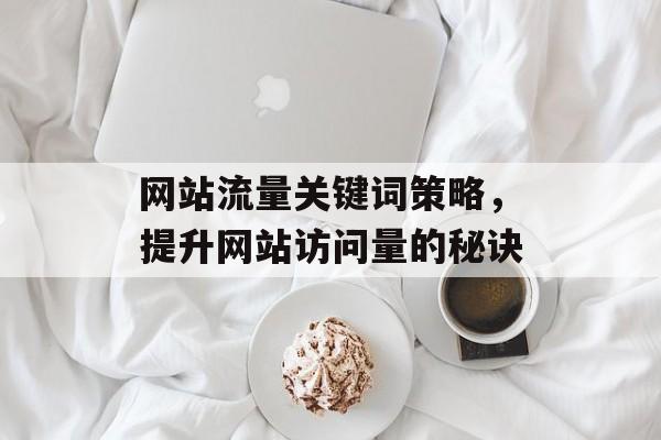网站流量关键词策略,提升网站访问量的秘诀 网站流量关键词策略,提升网站访问量的秘诀