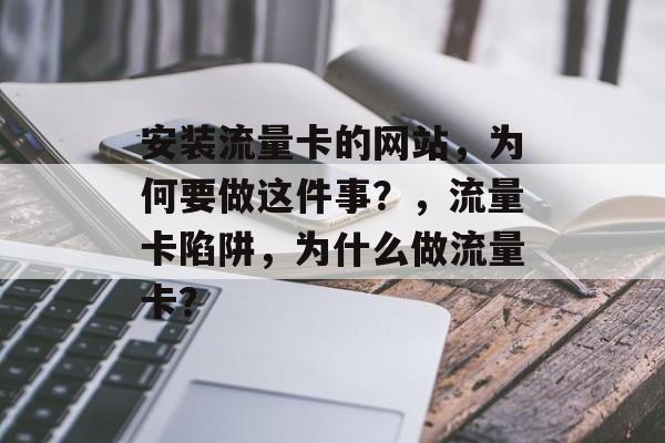 安装流量卡的网站,为何要做这件事?,流量卡陷阱,为什么做流量卡? 安装流量卡的网站,为何要做这件事?,流量卡陷阱,为什么做流量卡?