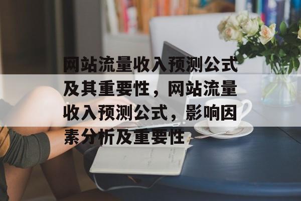 网站流量收入预测公式及其重要性,网站流量收入预测公式,影响因素分析及重要性 网站流量收入预测公式及其重要性,网站流量收入预测公式,影响因素分析及重要性