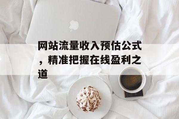 网站流量收入预估公式,精准把握在线盈利之道 网站流量收入预估公式,精准把握在线盈利之道