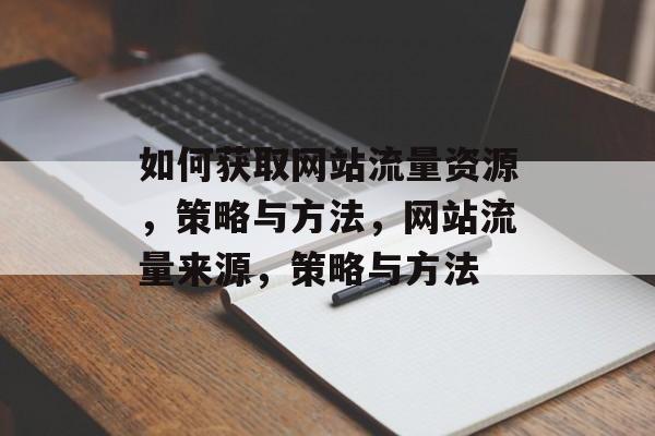 如何获取网站流量资源,策略与方法,网站流量来源,策略与方法 如何获取网站流量资源,策略与方法,网站流量来源,策略与方法