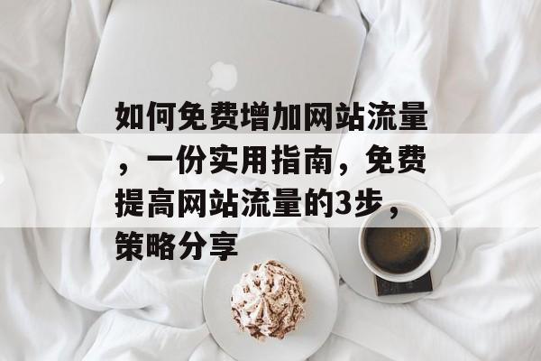 如何免费增加网站流量,一份实用指南,免费提高网站流量的3步,策略分享 如何免费增加网站流量,一份实用指南,免费提高网站流量的3步,策略分享