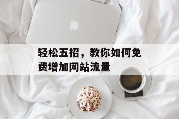 轻松五招,教你如何免费增加网站流量 轻松五招,教你如何免费增加网站流量