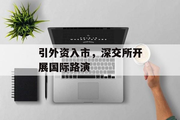 引外资入市,深交所开展国际路演 引外资入市,深交所开展国际路演