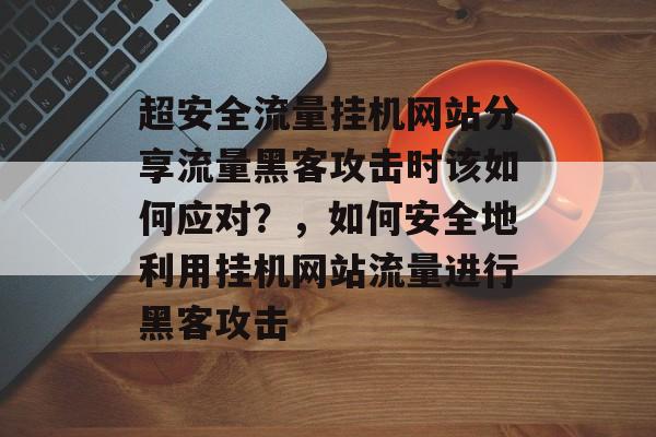 超安全流量挂机网站分享流量黑客攻击时该如何应对?,如何安全地利用挂机网站流量进行黑客攻击 超安全流量挂机网站分享流量黑客攻击时该如何应对?,如何安全地利用挂机网站流量进行黑客攻击