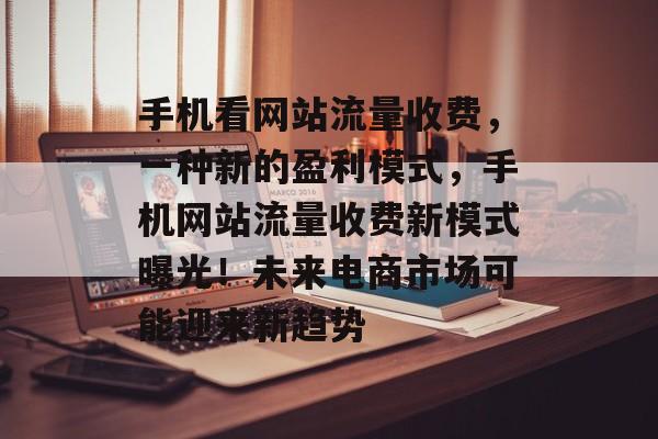 手机看网站流量收费,一种新的盈利模式,手机网站流量收费新模式曝光!未来电商市场可能迎来新趋势 手机看网站流量收费,一种新的盈利模式,手机网站流量收费新模式曝光!未来电商市场可能迎来新趋势