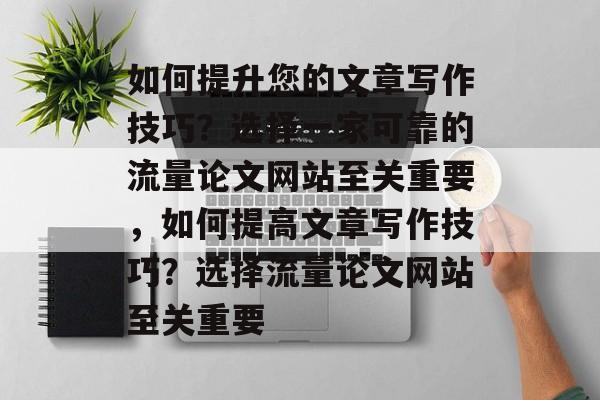 如何提升您的文章写作技巧?选择一家可靠的流量论文网站至关重要,如何提高文章写作技巧?选择流量论文网站至关重要 如何提升您的文章写作技巧?选择一家可靠的流量论文网站至关重要,如何提高文章写作技巧?选择流量论文网站至关重要