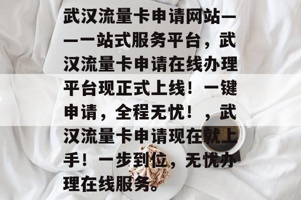 武汉流量卡申请网站——一站式服务平台,武汉流量卡申请在线办理平台现正式上线!一键申请,全程无忧!,武汉流量卡申请现在就上手!一步到位,无忧办理在线服务。 武汉流量卡申请网站——一站式服务平台,武汉流量卡申请在线办理平台现正式上线!一键申请,全程无忧!,武汉流量卡申请现在就上手!一步到位,无忧办理在线服务。