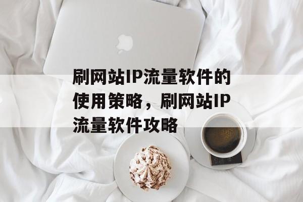 刷网站IP流量软件的使用策略,刷网站IP流量软件攻略 刷网站IP流量软件的使用策略,刷网站IP流量软件攻略