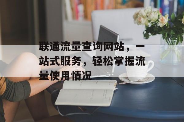 联通流量查询网站,一站式服务,轻松掌握流量使用情况 联通流量查询网站,一站式服务,轻松掌握流量使用情况