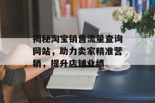 揭秘淘宝销售流量查询网站,助力卖家精准营销,提升店铺业绩 揭秘淘宝销售流量查询网站,助力卖家精准营销,提升店铺业绩