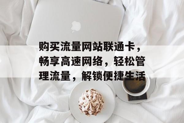 购买流量网站联通卡,畅享高速网络,轻松管理流量,解锁便捷生活 购买流量网站联通卡,畅享高速网络,轻松管理流量,解锁便捷生活