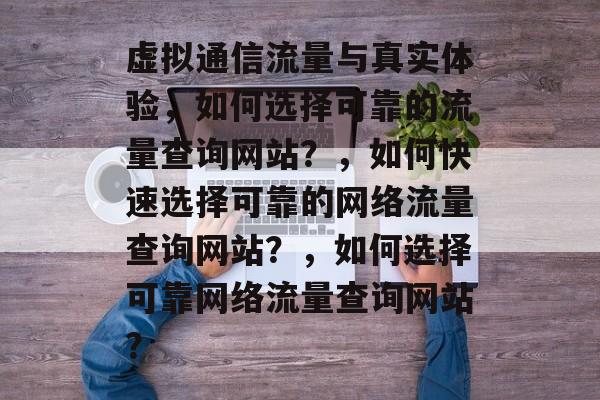 虚拟通信流量与真实体验,如何选择可靠的流量查询网站?,如何快速选择可靠的网络流量查询网站?,如何选择可靠网络流量查询网站? 虚拟通信流量与真实体验,如何选择可靠的流量查询网站?,如何快速选择可靠的网络流量查询网站?,如何选择可靠网络流量查询网站?
