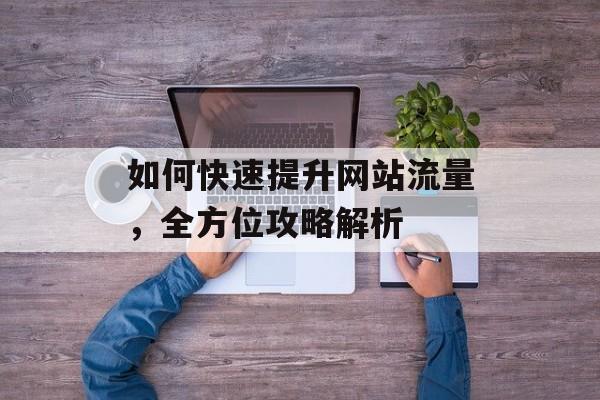 如何快速提升网站流量,全方位攻略解析 如何快速提升网站流量,全方位攻略解析
