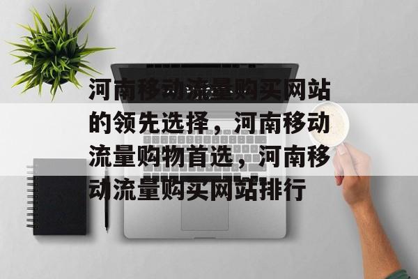 河南移动流量购买网站的领先选择,河南移动流量购物首选,河南移动流量购买网站排行 河南移动流量购买网站的领先选择,河南移动流量购物首选,河南移动流量购买网站排行