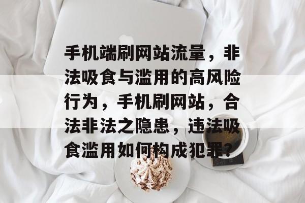 手机端刷网站流量,非法吸食与滥用的高风险行为,手机刷网站,合法非法之隐患,违法吸食滥用如何构成犯罪? 手机端刷网站流量,非法吸食与滥用的高风险行为,手机刷网站,合法非法之隐患,违法吸食滥用如何构成犯罪?
