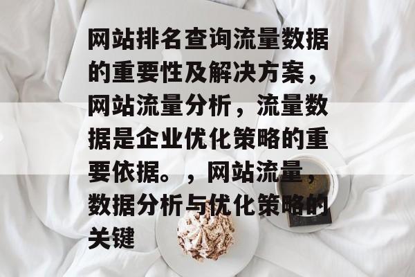 网站排名查询流量数据的重要性及解决方案,网站流量分析,流量数据是企业优化策略的重要依据。,网站流量,数据分析与优化策略的关键 网站排名查询流量数据的重要性及解决方案,网站流量分析,流量数据是企业优化策略的重要依据。,网站流量,数据分析与优化策略的关键