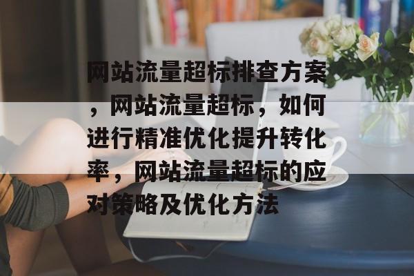 网站流量超标排查方案,网站流量超标,如何进行精准优化提升转化率,网站流量超标的应对策略及优化方法 网站流量超标排查方案,网站流量超标,如何进行精准优化提升转化率,网站流量超标的应对策略及优化方法
