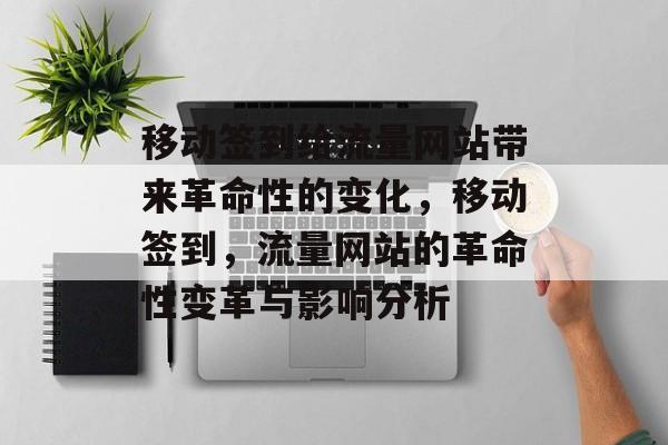 移动签到给流量网站带来革命性的变化,移动签到,流量网站的革命性变革与影响分析 移动签到给流量网站带来革命性的变化,移动签到,流量网站的革命性变革与影响分析