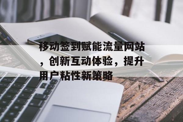 移动签到赋能流量网站,创新互动体验,提升用户粘性新策略 移动签到赋能流量网站,创新互动体验,提升用户粘性新策略