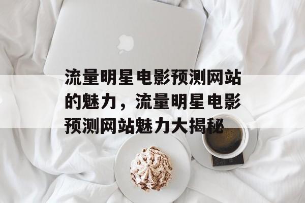 流量明星电影预测网站的魅力,流量明星电影预测网站魅力大揭秘 流量明星电影预测网站的魅力,流量明星电影预测网站魅力大揭秘