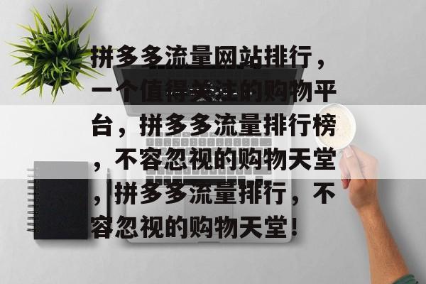 拼多多流量网站排行,一个值得关注的购物平台,拼多多流量排行榜,不容忽视的购物天堂,拼多多流量排行,不容忽视的购物天堂! 拼多多流量网站排行,一个值得关注的购物平台,拼多多流量排行榜,不容忽视的购物天堂,拼多多流量排行,不容忽视的购物天堂!