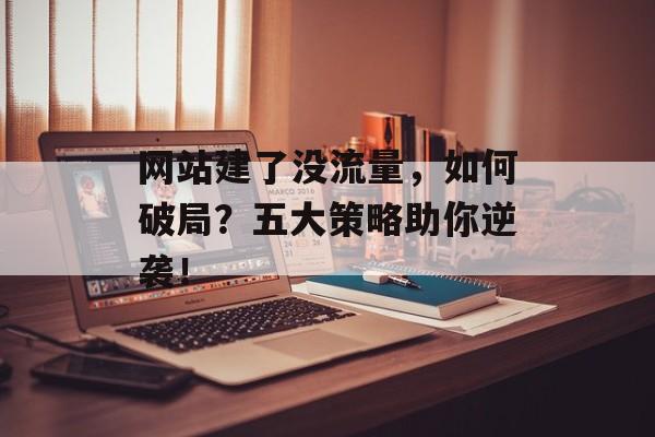 网站建了没流量,如何破局?五大策略助你逆袭! 网站建了没流量,如何破局?五大策略助你逆袭!
