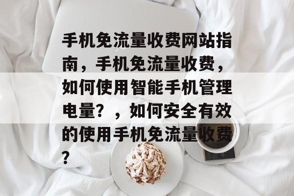 手机免流量收费网站指南,手机免流量收费,如何使用智能手机管理电量?,如何安全有效的使用手机免流量收费? 手机免流量收费网站指南,手机免流量收费,如何使用智能手机管理电量?,如何安全有效的使用手机免流量收费?