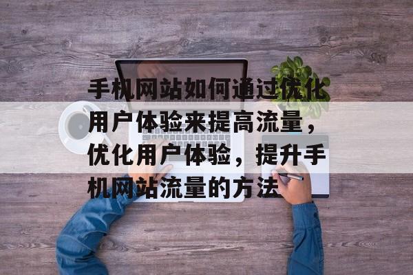 手机网站如何通过优化用户体验来提高流量,优化用户体验,提升手机网站流量的方法 手机网站如何通过优化用户体验来提高流量,优化用户体验,提升手机网站流量的方法