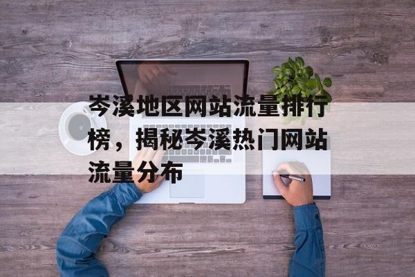 岑溪地区网站流量排行榜,揭秘岑溪热门网站流量分布 岑溪地区网站流量排行榜,揭秘岑溪热门网站流量分布