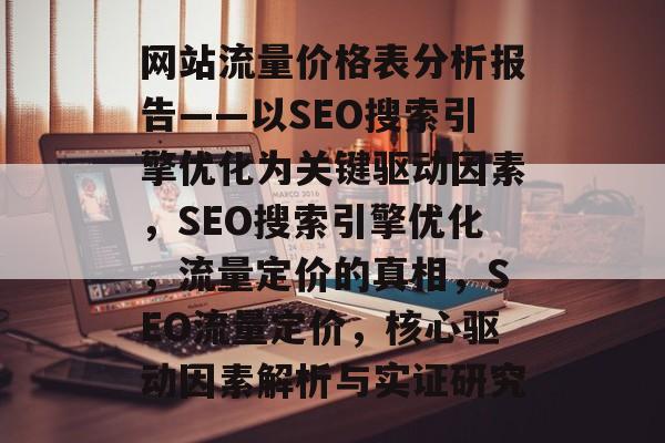 网站流量价格表分析报告——以SEO搜索引擎优化为关键驱动因素,SEO搜索引擎优化,流量定价的真相,SEO流量定价,核心驱动因素解析与实证研究 网站流量价格表分析报告——以SEO搜索引擎优化为关键驱动因素,SEO搜索引擎优化,流量定价的真相,SEO流量定价,核心驱动因素解析与实证研究