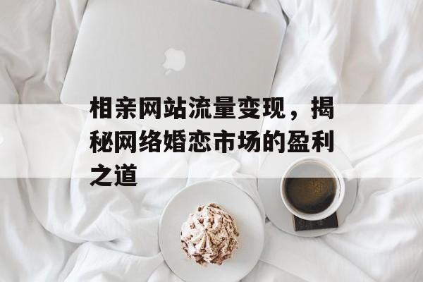相亲网站流量变现,揭秘网络婚恋市场的盈利之道 相亲网站流量变现,揭秘网络婚恋市场的盈利之道
