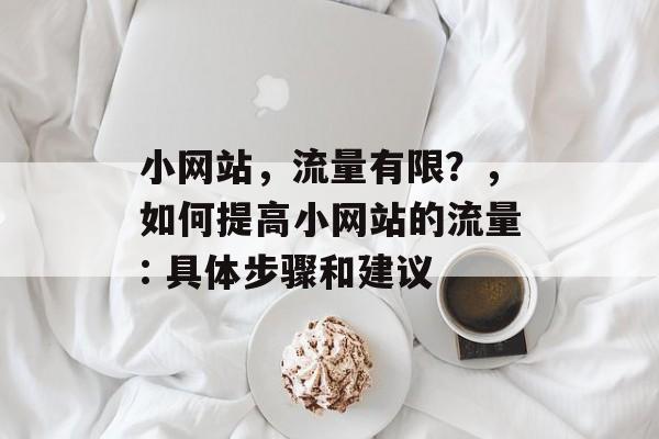 小网站,流量有限?,如何提高小网站的流量: 具体步骤和建议 小网站,流量有限?,如何提高小网站的流量: 具体步骤和建议